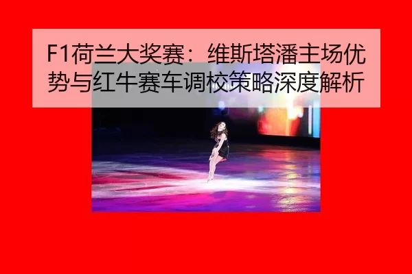 F1荷兰大奖赛：维斯塔潘主场优势与红牛赛车调校策略深度解析