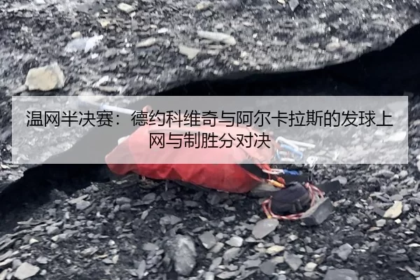 温网半决赛：德约科维奇与阿尔卡拉斯的发球上网与制胜分对决