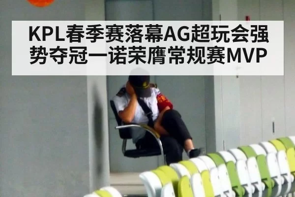 KPL春季赛落幕AG超玩会强势夺冠一诺荣膺常规赛MVP
