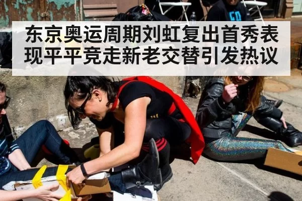 东京奥运周期刘虹复出首秀表现平平竞走新老交替引发热议