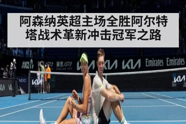 阿森纳英超主场全胜阿尔特塔战术革新冲击冠军之路
