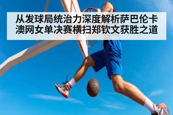 从发球局统治力深度解析萨巴伦卡澳网女单决赛横扫郑钦文获胜之道