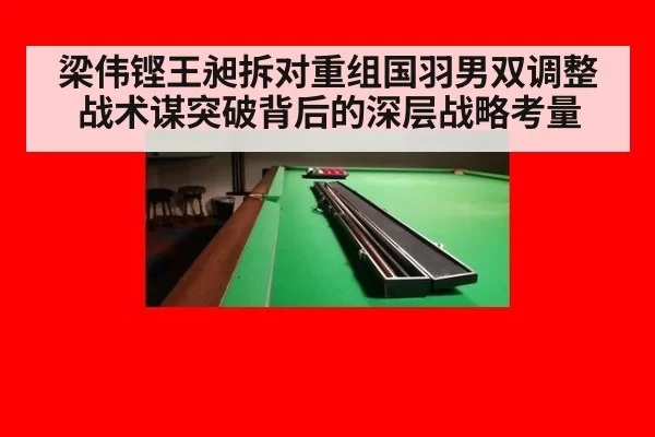 梁伟铿王昶拆对重组国羽男双调整战术谋突破背后的深层战略考量