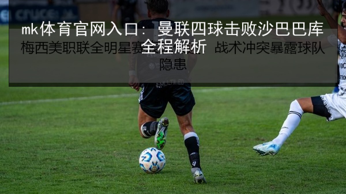 mk体育官网入口: 曼联四球击败沙巴巴库全程解析