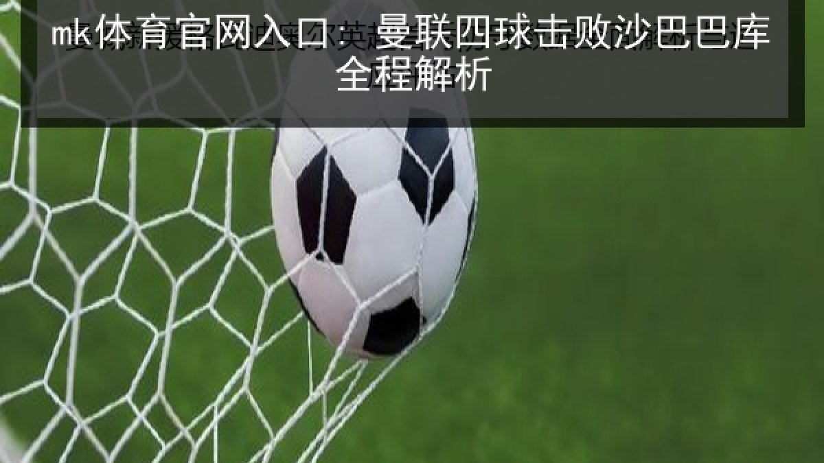 mk体育官网入口: 曼联四球击败沙巴巴库全程解析